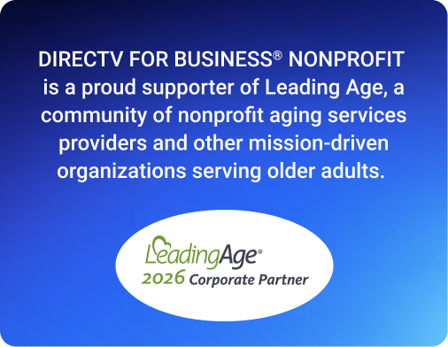DIRECTV FOR BUSINESS(R) NONPROFIT is a proud supporter of LeadingAge, a community of nonprofit aging services providers and other mission-driven organizations serving older adults. LeadingAge 2026 Corporate Partner.