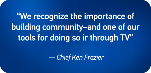 “We recognize the importance of building community—and one of our tools for doing so is through TV” — Chief Ken Frazier